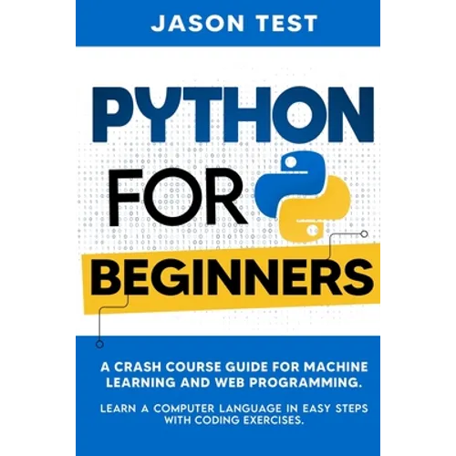 Python for Beginners: A Crash Course Guide for Machine Learning and Web Programming. Learn a Computer Language in Easy Steps with Coding Exercises. - Paperback