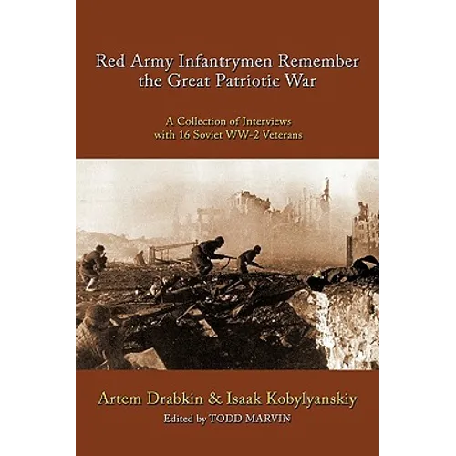 Red Army Infantrymen Remember the Great Patriotic War: A Collection of Interviews with 16 Soviet WW-2 Veterans