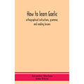 How To Learn Gaelic: Orthographical Instructions, Grammar, And Reading Lessons - Paperback