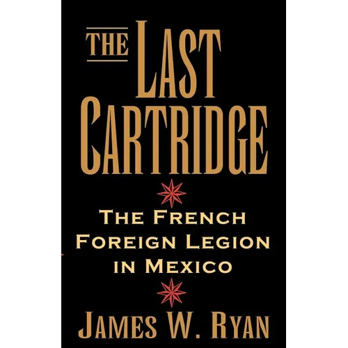 The Last Cartridge: The French Foreign Legion in Mexico