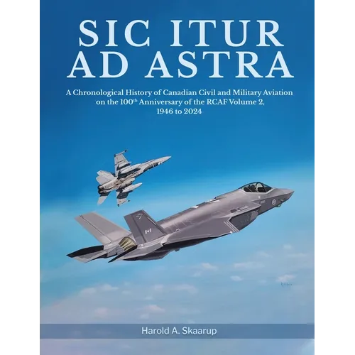 Sic Itur ad Astra: A Chronological History of Canadian Civil and Military Aviation on the 100th Anniversary of the RCAF Volume 2, 1946 to 2024 - Paperback