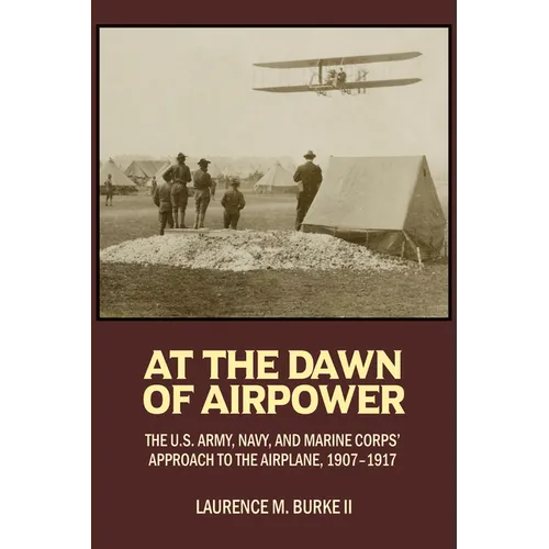 At the Dawn of Airpower: The U.S. Army, Navy, and Marine Corps' Approach to the Airplane, 1907-1917
