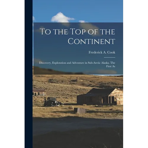 To the top of the Continent; Discovery, Exploration and Adventure in Sub-arctic Alaska. The First As