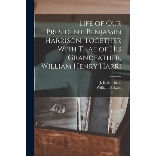 Life of our President, Benjamin Harrison, Together With That of his Grandfather, William Henry Harri