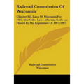 Railroad Commission Of Wisconsin: Chapter 362, Laws Of Wisconsin For 1905, Also Other Laws Affecting Railways Passed By The Legislature Of 1907 (1907)