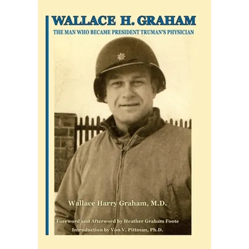 Wallace H. Graham: The Man Who Became President Truman's Physician