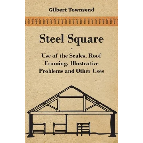 Steel Square - Use Of The Scales, Roof Framing, Illustrative Problems And Other Uses - Paperback