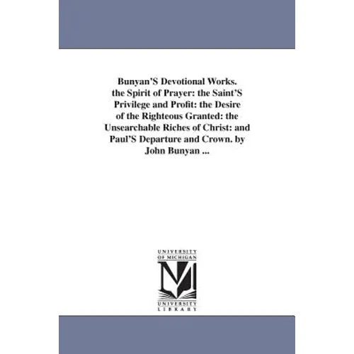 Bunyan'S Devotional Works. the Spirit of Prayer: the Saint'S Privilege and Profit: the Desire of the Righteous Granted: the Unsearchable Riches of Chr