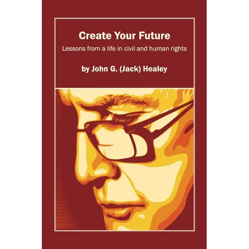 Create Your Future: Jack Healey: Lessons from a life in human and civil rights - Paperback