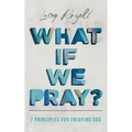 What If We Pray: 7 Prayer Principles For Enjoying God - Hardcover