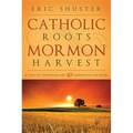 Catholic Roots, Mormon Harvest: A Story of Conversion and 40 Comparative Doctrines - Paperback