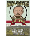 The Man Who Invented Billy the Kid: The Authentic Life of Ash Upson