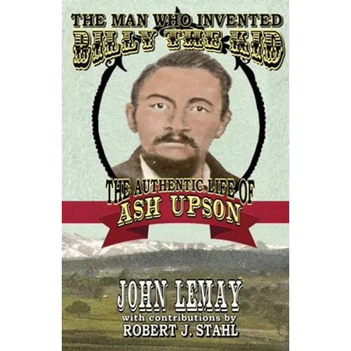 The Man Who Invented Billy the Kid: The Authentic Life of Ash Upson