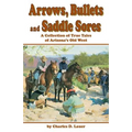 Arrows, Bullets and Saddle Sores: A Collection of True Tales of Arizona's Old West