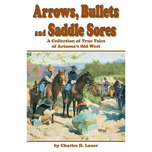 Arrows, Bullets and Saddle Sores: A Collection of True Tales of Arizona's Old West