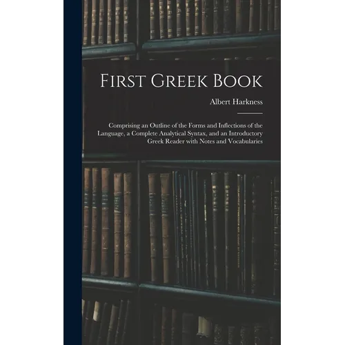 First Greek Book: Comprising an Outline of the Forms and Inflections of the Language, a Complete Analytical Syntax, and an Introductory - Hardcover