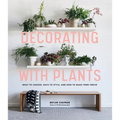 Decorating with Plants: What to Choose, Ways to Style, and How to Make Them Thrive - Hardcover