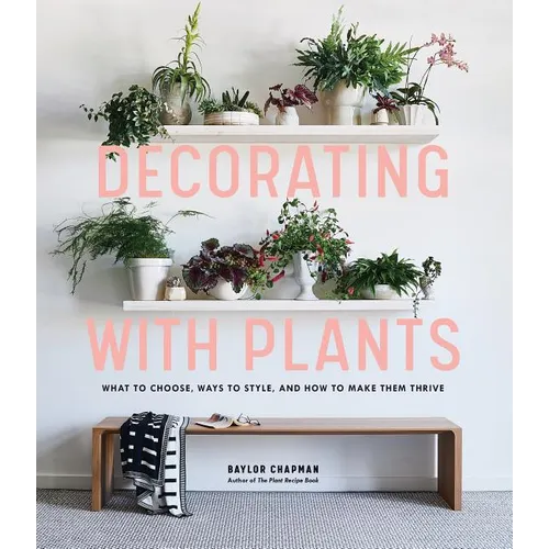 Decorating with Plants: What to Choose, Ways to Style, and How to Make Them Thrive - Hardcover
