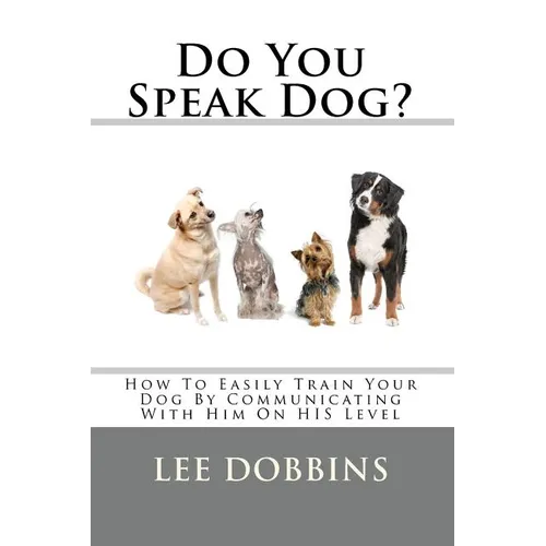 Do You Speak Dog?: How To Easily Train Your Dog By Communicating With Him On HIS Level - Paperback