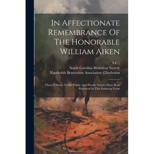 In Affectionate Remembrance Of The Honorable William Aiken: These Tributes To His Public And Private Virtues Have Been Preserved In This Enduring Form