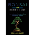 Bonsai for Beginners: From Seedling to Masterpiece: Bonsai Techniques for Beginners - Paperback