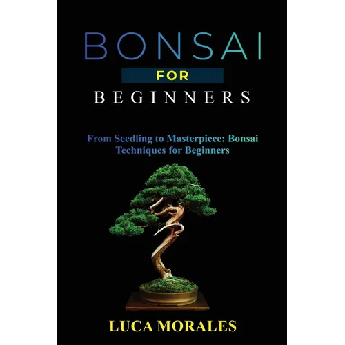 Bonsai for Beginners: From Seedling to Masterpiece: Bonsai Techniques for Beginners - Paperback