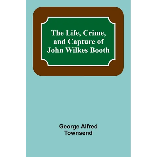 The Life, Crime, and Capture of John Wilkes Booth