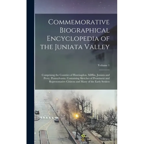Commemorative Biographical Encyclopedia of the Juniata Valley: Comprising the Counties of Huntingdon, Mifflin, Juniata and Perry, Pennsylvania. Contai