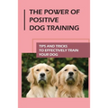The Power Of Positive Dog Training: Tips And Tricks To Effectively Train Your Dog: How To Know Your Dogs Personality - Paperback