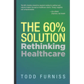 The 60% Solution: Rethinking Healthcare - Hardcover
