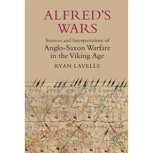 Alfred's Wars: Sources and Interpretations of Anglo-Saxon Warfare in the Viking Age