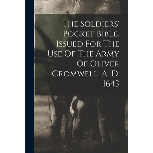 The Soldiers' Pocket Bible. Issued For The Use Of The Army Of Oliver Cromwell, A. D. 1643
