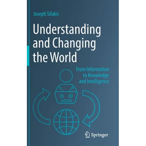 Understanding and Changing the World: From Information to Knowledge and Intelligence - Hardcover