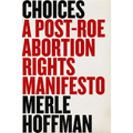 Choices: A Post-Roe Abortion Rights Manifesto - Hardcover