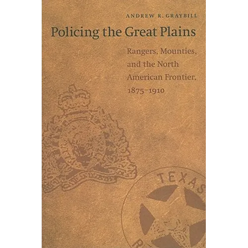 Policing the Great Plains: Rangers, Mounties, and the North American Frontier, 1875-1910