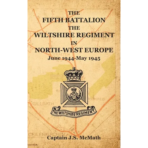 THE FIFTH BATTALION THE WILTSHIRE REGIMENT IN NORTH-WEST EUROPE June 1944-May 1945