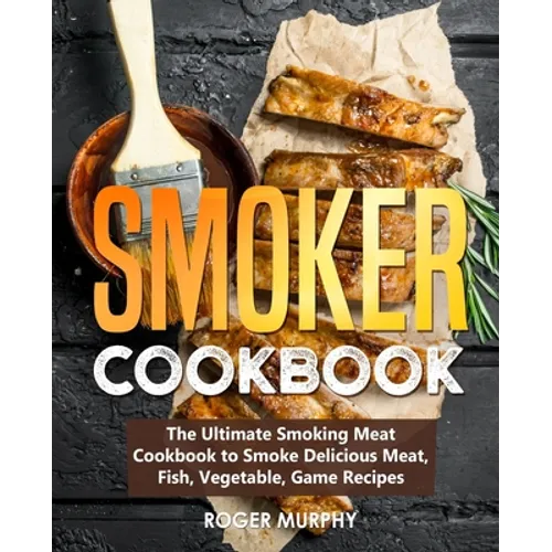 Smoker Cookbook: The Ultimate Smoking Meat Cookbook to Smoke Delicious Meat, Fish, Vegetable, Game Recipes - Paperback