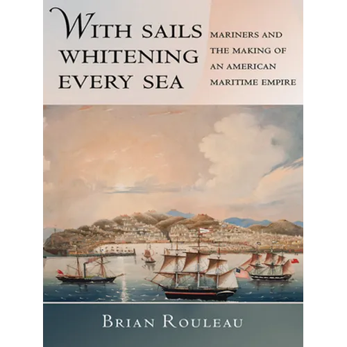 With Sails Whitening Every Sea: Mariners and the Making of an American Maritime Empire