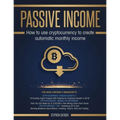 Passive Income: How to Use Cryptocurrency to Create Automatic Monthly Income - Paperback