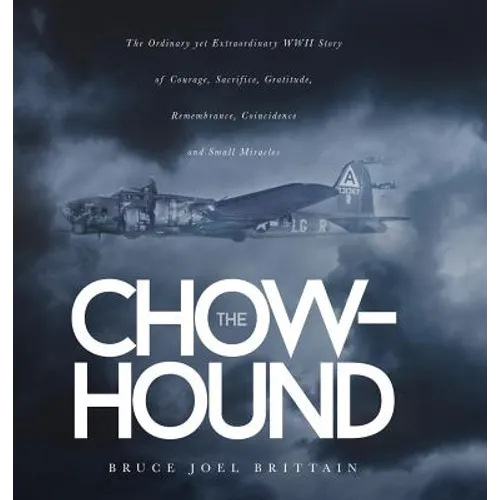 The Chow-hound: The Ordinary yet Extraordinary WWII Story of Courage, Sacrifice, Gratitude, Remembrance, Coincidence and Small Miracle