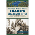 Frontier History Along Idaho's Clearwater River: Pioneers, Miners & Lumberjacks
