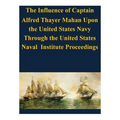 The Influence of Captain Alfred Thayer Mahan Upon the United States Navy Through the United States Naval Institute Proceedings