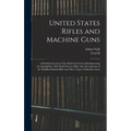 United States Rifles and Machine Guns; a Detailed Account of the Methods Used in Manufacturing the Springfield, 1903 Model Service Rifle; Also Descrip