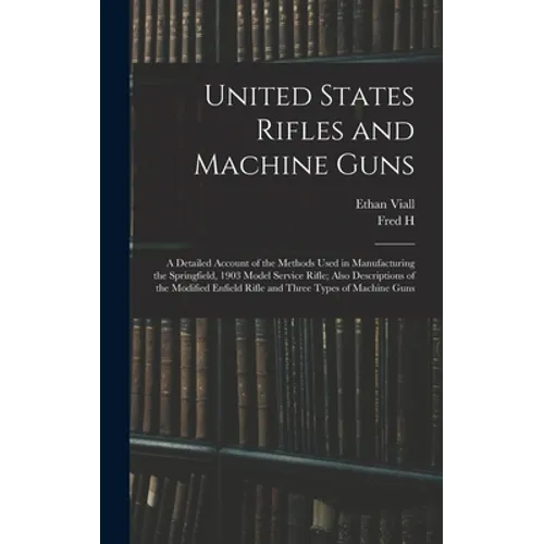 United States Rifles and Machine Guns; a Detailed Account of the Methods Used in Manufacturing the Springfield, 1903 Model Service Rifle; Also Descrip