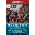 The Virgin Vote: How Young Americans Made Democracy Social, Politics Personal, and Voting Popular in the Nineteenth Century