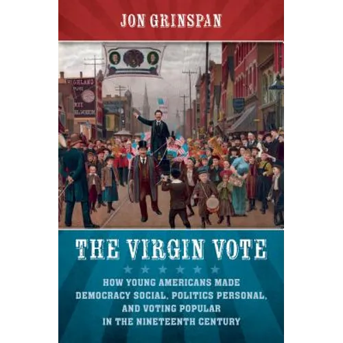 The Virgin Vote: How Young Americans Made Democracy Social, Politics Personal, and Voting Popular in the Nineteenth Century
