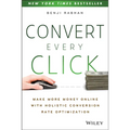Convert Every Click: Make More Money Online with Holistic Conversion Rate Optimization - Paperback