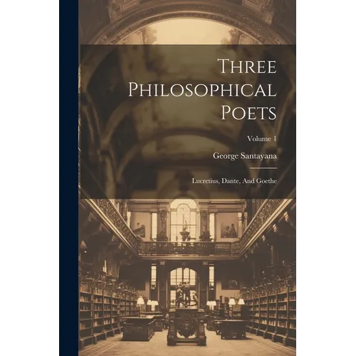 Three Philosophical Poets: Lucretius, Dante, And Goethe; Volume 1 - Paperback