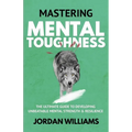 Mastering Mental Toughness: The Ultimate Guide to Developing Unbeatable Mental Strength & Resilience - Paperback