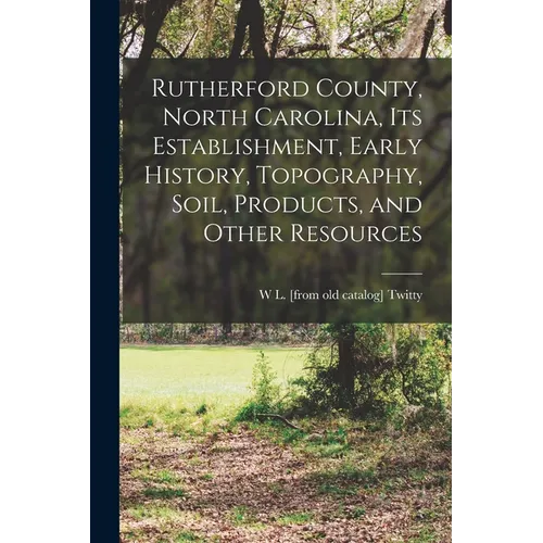 Rutherford County, North Carolina, its Establishment, Early History, Topography, Soil, Products, and Other Resources